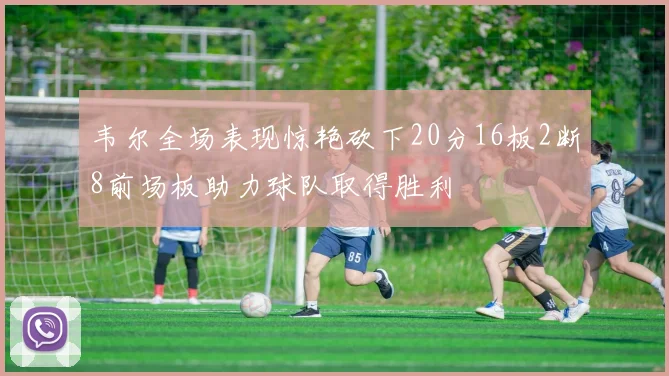 韦尔全场表现惊艳砍下20分16板2断8前场板助力球队取得胜利