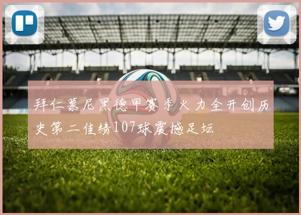 拜仁慕尼黑德甲赛季火力全开创历史第二佳绩107球震撼足坛